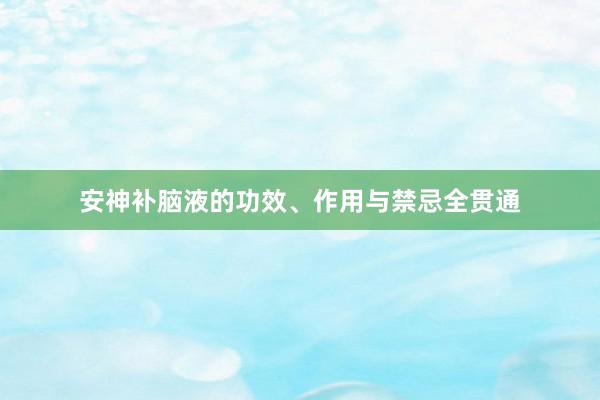 安神补脑液的功效、作用与禁忌全贯通