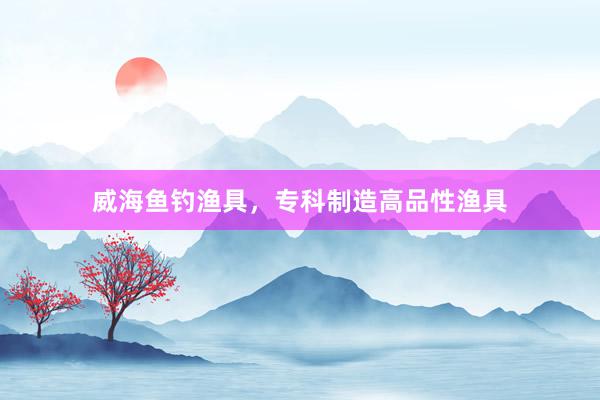 威海鱼钓渔具，专科制造高品性渔具