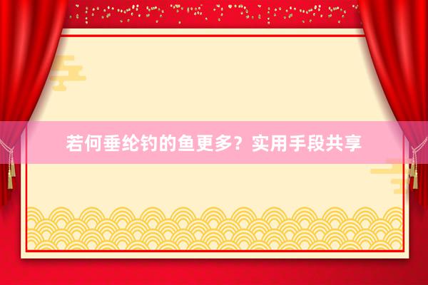若何垂纶钓的鱼更多？实用手段共享