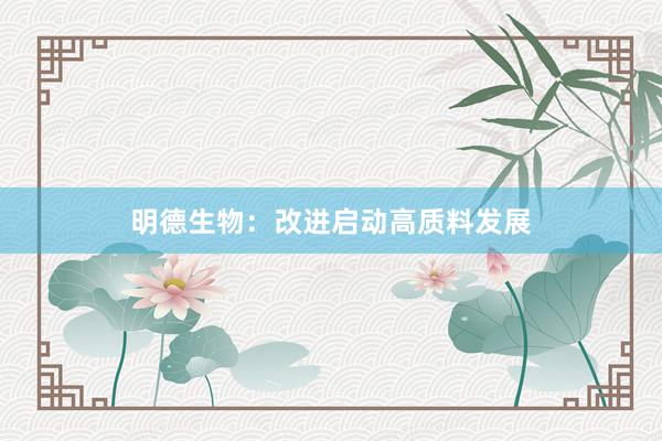 明德生物：改进启动高质料发展