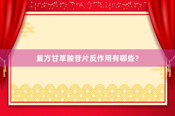 复方甘草酸苷片反作用有哪些？