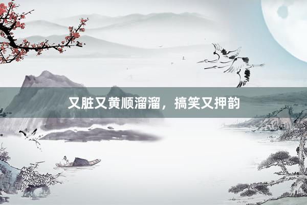 又脏又黄顺溜溜，搞笑又押韵